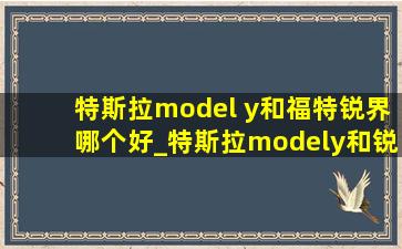 特斯拉model y和福特锐界哪个好_特斯拉modely和锐界l怎么选